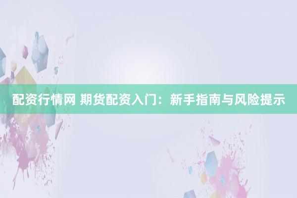 配资行情网 期货配资入门：新手指南与风险提示