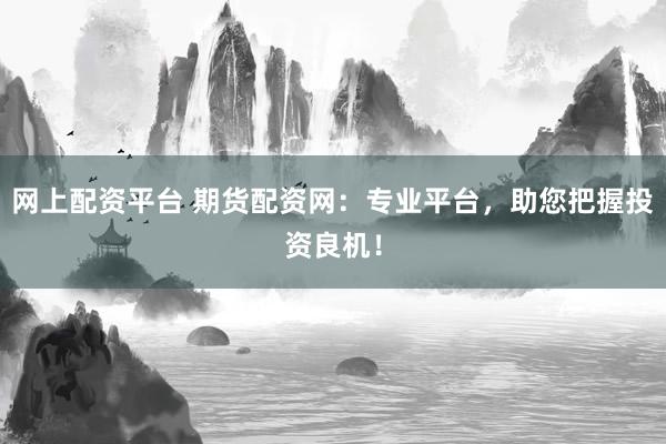 网上配资平台 期货配资网：专业平台，助您把握投资良机！