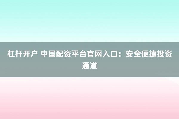 杠杆开户 中国配资平台官网入口：安全便捷投资通道