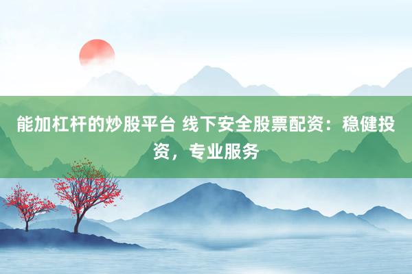 能加杠杆的炒股平台 线下安全股票配资：稳健投资，专业服务