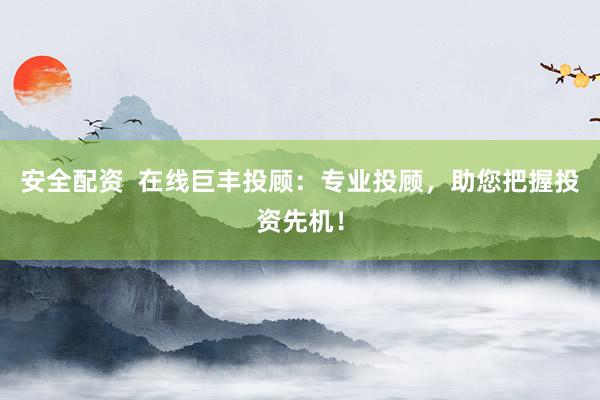 安全配资  在线巨丰投顾：专业投顾，助您把握投资先机！