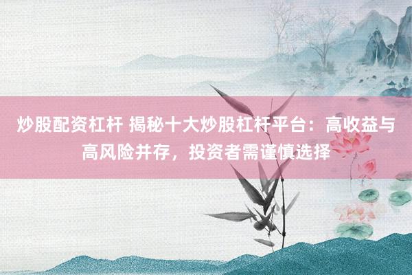 炒股配资杠杆 揭秘十大炒股杠杆平台：高收益与高风险并存，投资者需谨慎选择