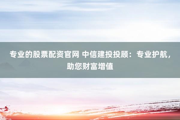 专业的股票配资官网 中信建投投顾：专业护航，助您财富增值