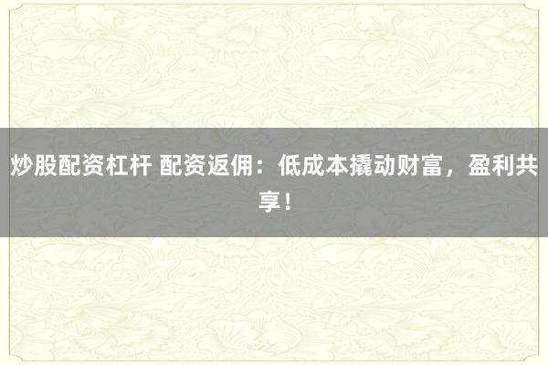 炒股配资杠杆 配资返佣：低成本撬动财富，盈利共享！