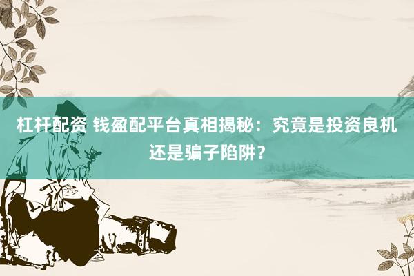 杠杆配资 钱盈配平台真相揭秘：究竟是投资良机还是骗子陷阱？
