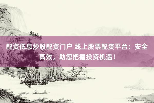 配资低息炒股配资门户 线上股票配资平台：安全高效，助您把握投资机遇！