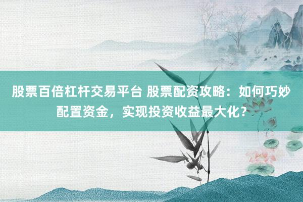 股票百倍杠杆交易平台 股票配资攻略：如何巧妙配置资金，实现投资收益最大化？
