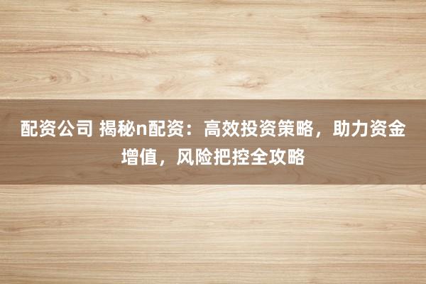 配资公司 揭秘n配资：高效投资策略，助力资金增值，风险把控全攻略