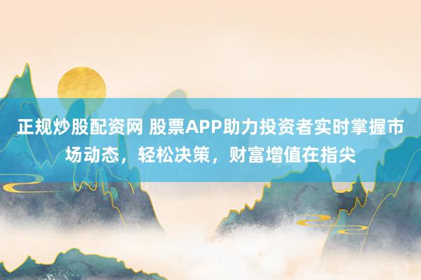 正规炒股配资网 股票APP助力投资者实时掌握市场动态，轻松决策，财富增值在指尖