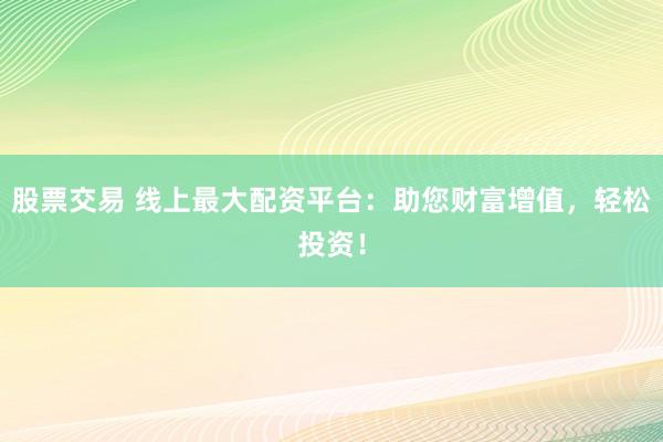 股票交易 线上最大配资平台：助您财富增值，轻松投资！
