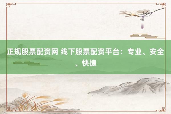 正规股票配资网 线下股票配资平台：专业、安全、快捷
