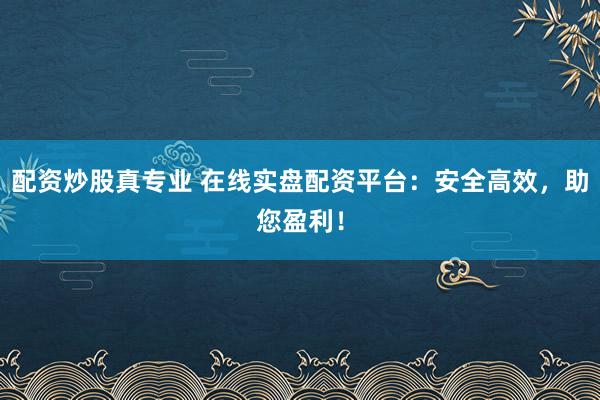 配资炒股真专业 在线实盘配资平台：安全高效，助您盈利！
