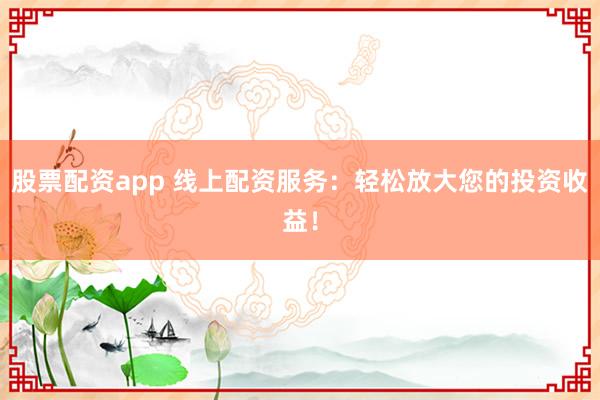 股票配资app 线上配资服务：轻松放大您的投资收益！
