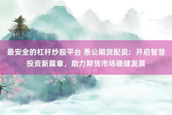 最安全的杠杆炒股平台 愚公期货配资：开启智慧投资新篇章，助力期货市场稳健发展