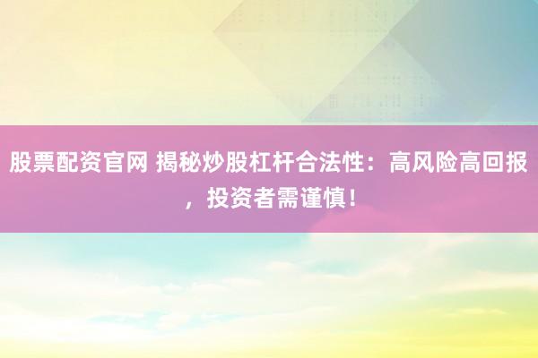 股票配资官网 揭秘炒股杠杆合法性：高风险高回报，投资者需谨慎！