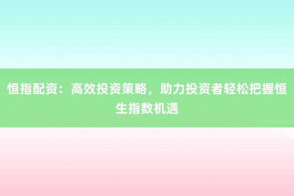 恒指配资：高效投资策略，助力投资者轻松把握恒生指数机遇
