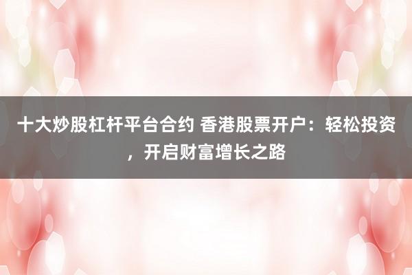 十大炒股杠杆平台合约 香港股票开户：轻松投资，开启财富增长之路