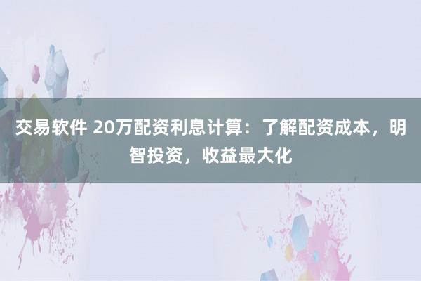 交易软件 20万配资利息计算：了解配资成本，明智投资，收益最大化
