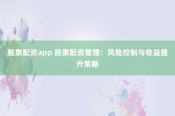 股票配资app 股票配资管理：风险控制与收益提升策略