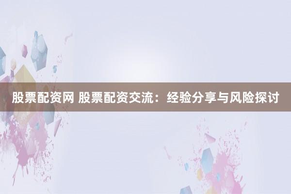 股票配资网 股票配资交流：经验分享与风险探讨