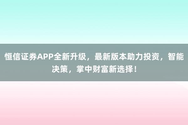 恒信证券APP全新升级，最新版本助力投资，智能决策，掌中财富新选择！