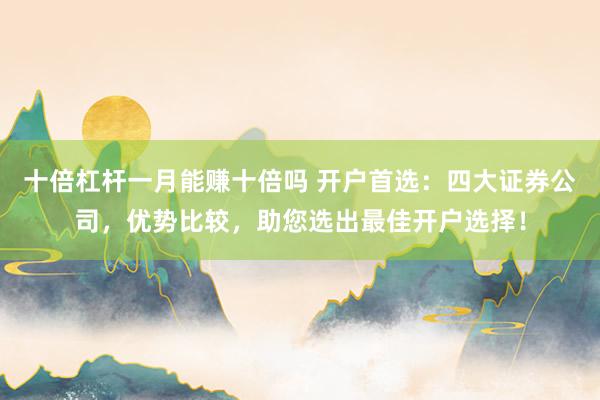 十倍杠杆一月能赚十倍吗 开户首选：四大证券公司，优势比较，助您选出最佳开户选择！