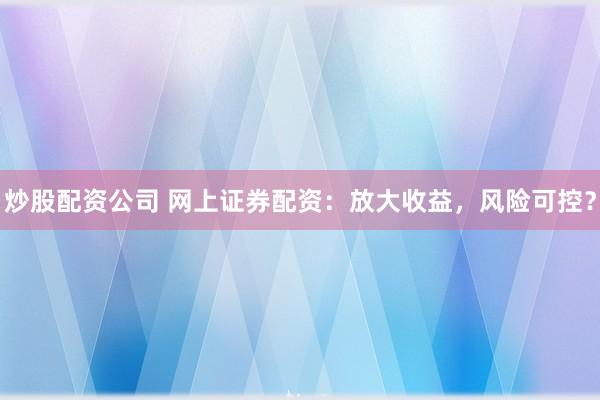 炒股配资公司 网上证券配资：放大收益，风险可控？