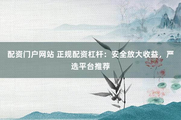 配资门户网站 正规配资杠杆：安全放大收益，严选平台推荐