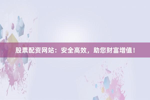 股票配资网站：安全高效，助您财富增值！