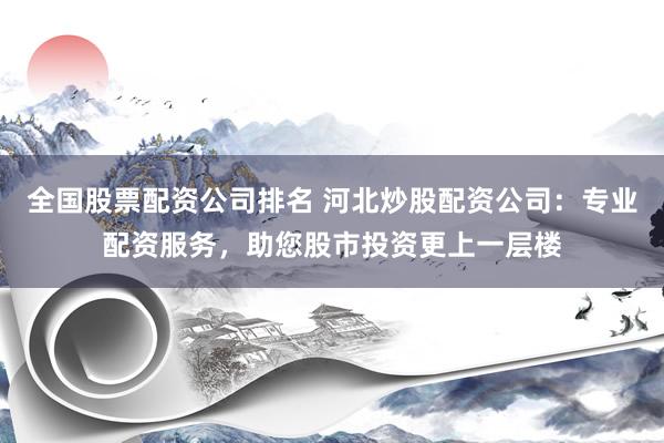 全国股票配资公司排名 河北炒股配资公司：专业配资服务，助您股市投资更上一层楼