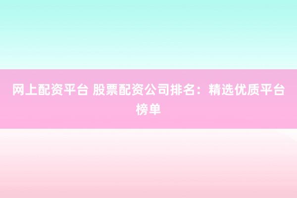 网上配资平台 股票配资公司排名：精选优质平台榜单