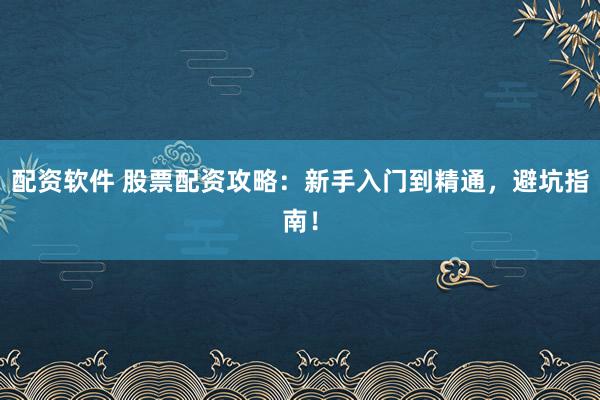 配资软件 股票配资攻略：新手入门到精通，避坑指南！