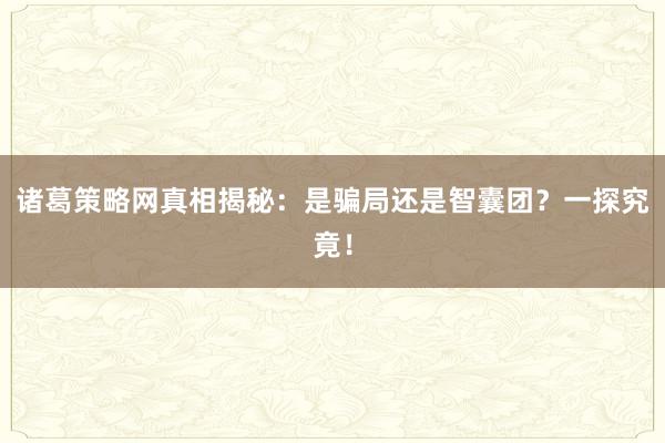 诸葛策略网真相揭秘：是骗局还是智囊团？一探究竟！