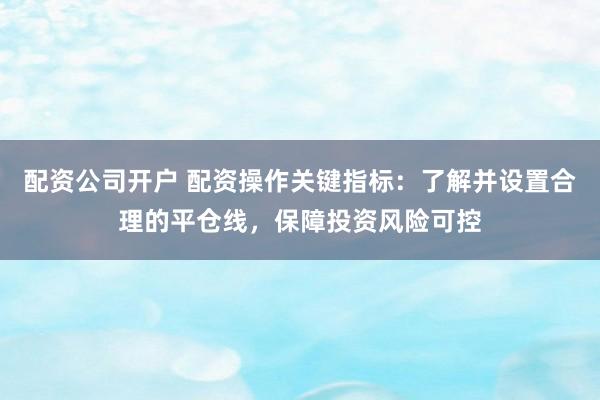 配资公司开户 配资操作关键指标：了解并设置合理的平仓线，保障投资风险可控