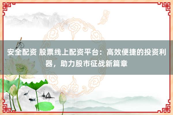 安全配资 股票线上配资平台：高效便捷的投资利器，助力股市征战新篇章