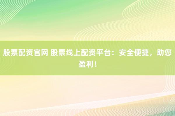 股票配资官网 股票线上配资平台：安全便捷，助您盈利！