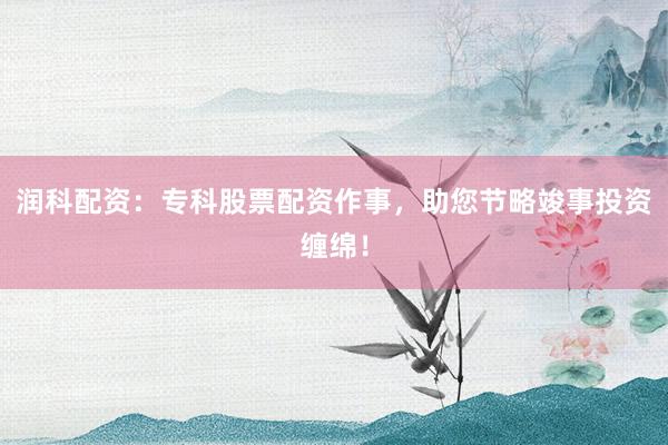 润科配资：专科股票配资作事，助您节略竣事投资缠绵！