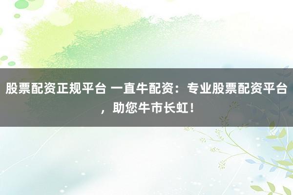 股票配资正规平台 一直牛配资：专业股票配资平台，助您牛市长虹！