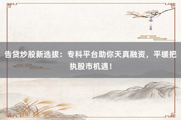 告贷炒股新选拔：专科平台助你天真融资，平缓把执股市机遇！