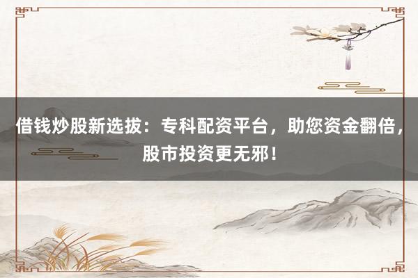 借钱炒股新选拔：专科配资平台，助您资金翻倍，股市投资更无邪！