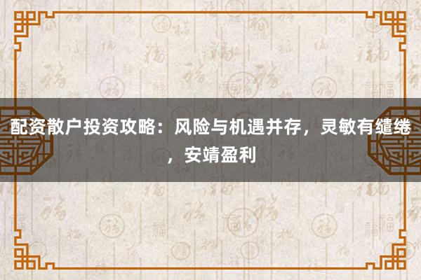 配资散户投资攻略：风险与机遇并存，灵敏有缱绻，安靖盈利