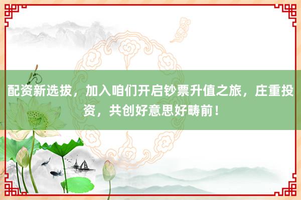 配资新选拔，加入咱们开启钞票升值之旅，庄重投资，共创好意思好畴前！