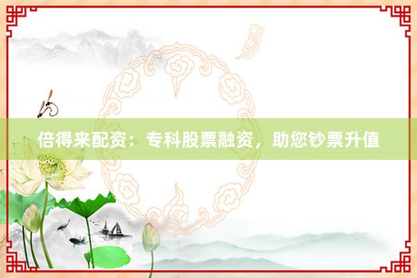倍得来配资：专科股票融资，助您钞票升值
