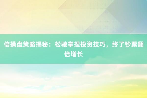 倍操盘策略揭秘：松驰掌捏投资技巧，终了钞票翻倍增长