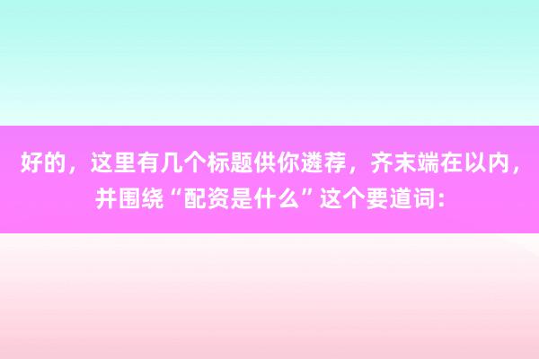 好的，这里有几个标题供你遴荐，齐末端在以内，并围绕“配资是什么”这个要道词：