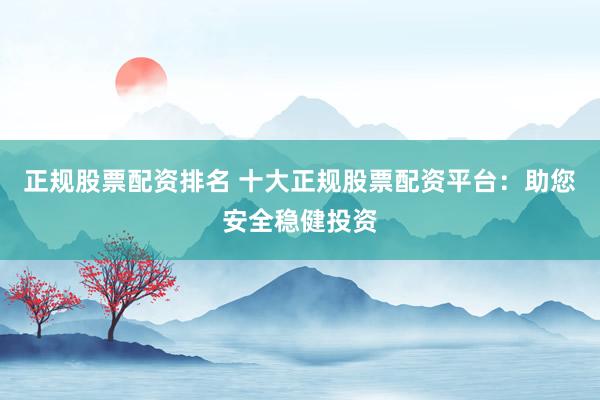 正规股票配资排名 十大正规股票配资平台：助您安全稳健投资
