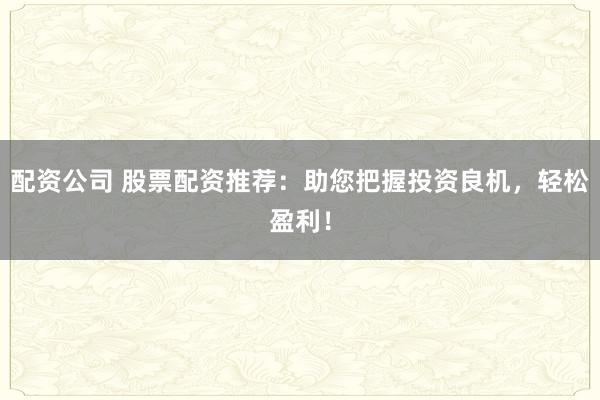 配资公司 股票配资推荐：助您把握投资良机，轻松盈利！
