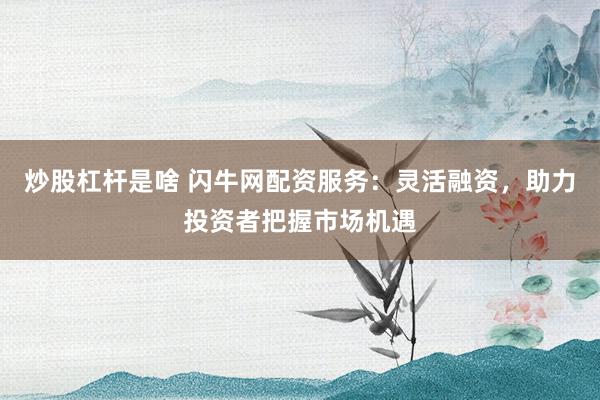 炒股杠杆是啥 闪牛网配资服务：灵活融资，助力投资者把握市场机遇