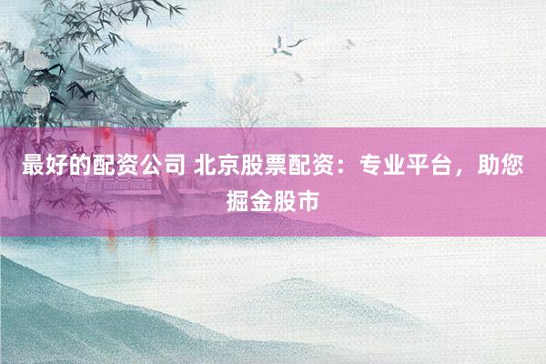 最好的配资公司 北京股票配资：专业平台，助您掘金股市