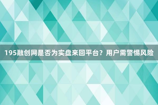 195融创网是否为实盘来回平台？用户需警惕风险